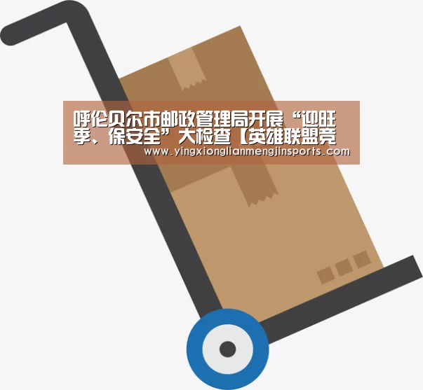 呼伦贝尔市邮政管理局开展“迎旺季、保安全”大检查【英雄联盟竞猜大厅 - LOL全球总决赛下注官方网站直播】(图3) 英雄联盟竞猜大厅 - LOL全球总决赛下注官方网站