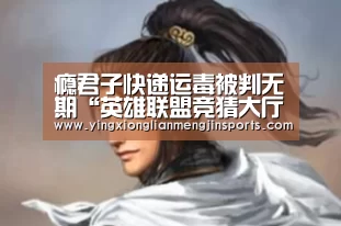 瘾君子快递运毒被判无期“英雄联盟竞猜大厅 - LOL全球总决赛下注官方网站下载”(图2) 英雄联盟竞猜大厅 - LOL全球总决赛下注官方网站下载