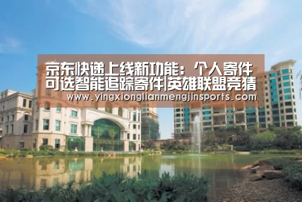 京东快递上线新功能:个人寄件可选智能追踪寄件|英雄联盟竞猜大厅 - LOL全球总决赛下注官方网站(图1) 英雄联盟竞猜大厅 - LOL全球总决赛下注官方网站下载