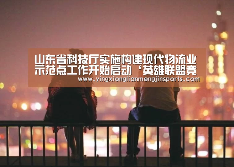 山东省科技厅实施构建现代物流业示范点工作开始启动‘英雄联盟竞猜大厅 - LOL全球总决赛下注官方网站’(图3) 英雄联盟竞猜大厅 - LOL全球总决赛下注官方网站直播