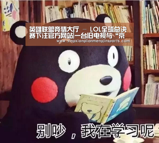 英雄联盟竞猜大厅 - LOL全球总决赛下注官方网站|一台旧电视与“京东服务+”赵师傅22年维修生涯的背后(图2) 英雄联盟竞猜大厅 - LOL全球总决赛下注官方网站下载